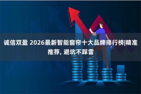 诚信双盈 2026最新智能窗帘十大品牌排行榜|精准推荐, 避坑不踩雷