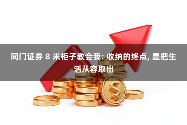 同门证券 8 米柜子教会我: 收纳的终点, 是把生活从容取出